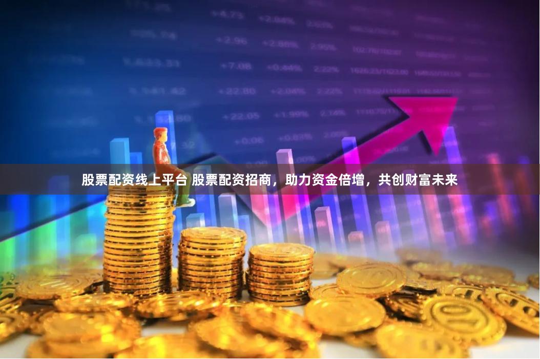 股票配资线上平台 股票配资招商，助力资金倍增，共创财富未来