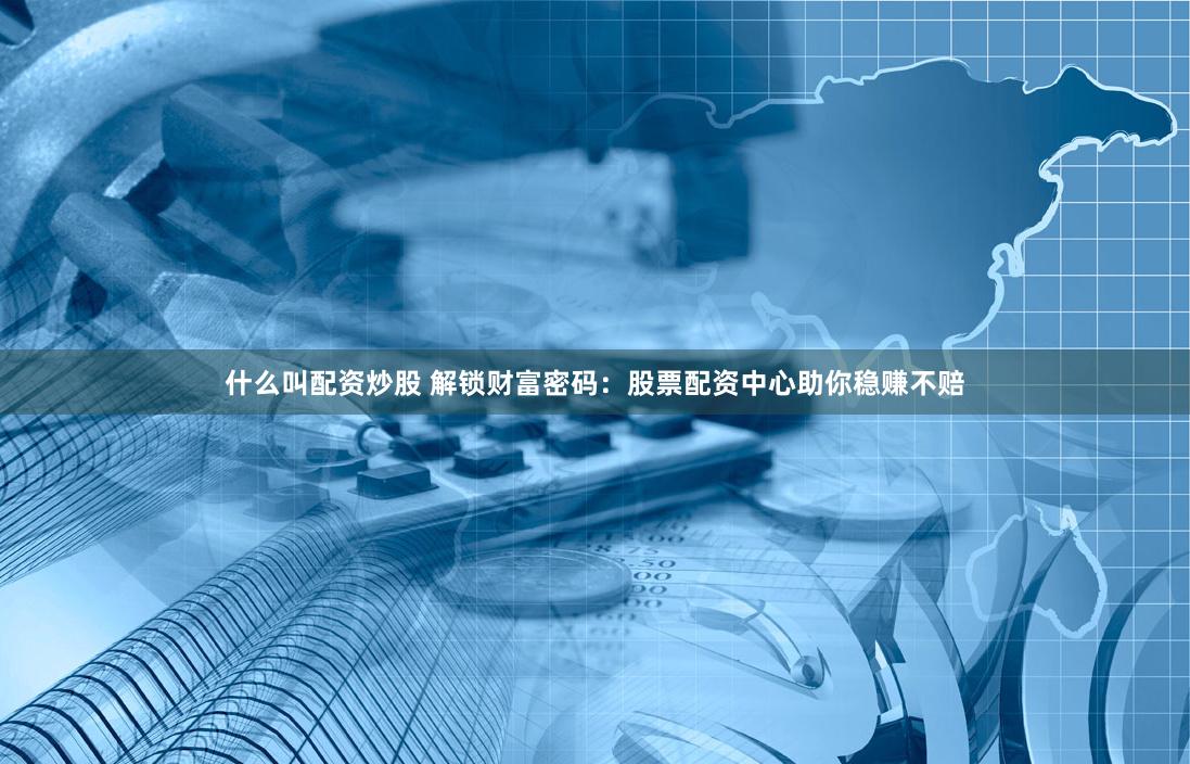 什么叫配资炒股 解锁财富密码：股票配资中心助你稳赚不赔