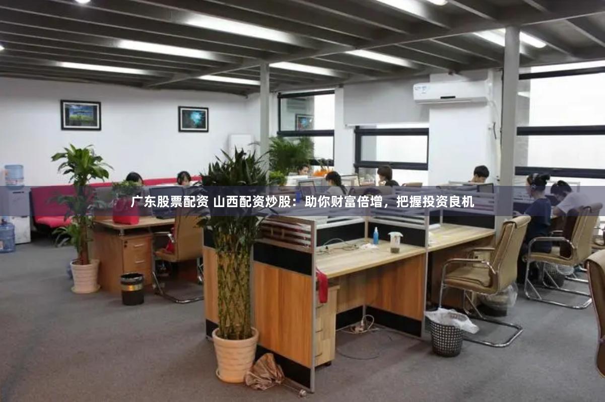 广东股票配资 山西配资炒股：助你财富倍增，把握投资良机