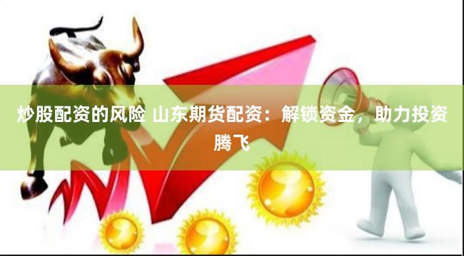 炒股配资的风险 山东期货配资：解锁资金，助力投资腾飞