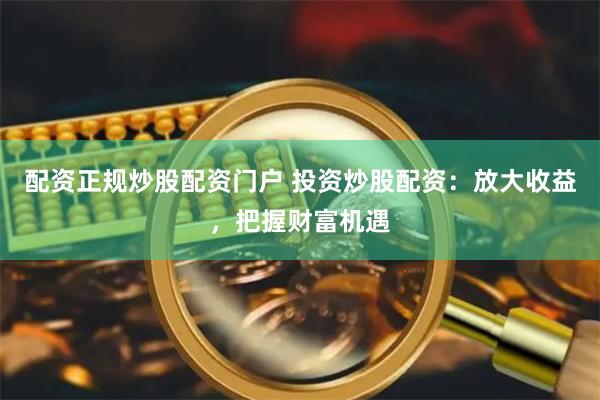 配资正规炒股配资门户 投资炒股配资：放大收益，把握财富机遇