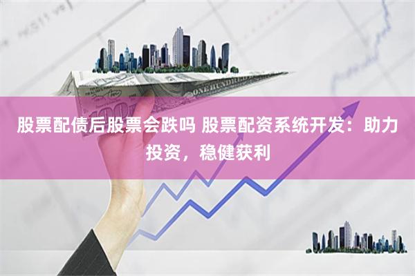 股票配债后股票会跌吗 股票配资系统开发：助力投资，稳健获利