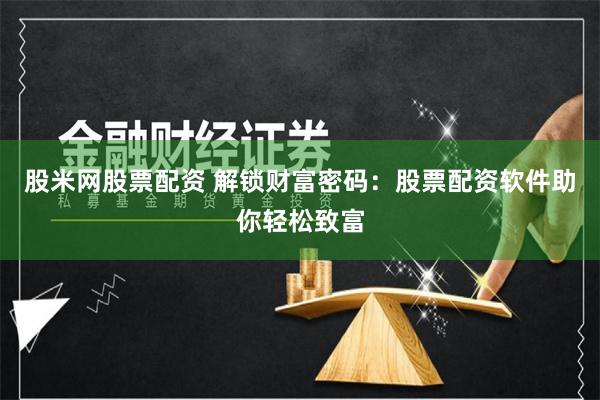股米网股票配资 解锁财富密码：股票配资软件助你轻松致富