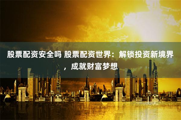 股票配资安全吗 股票配资世界：解锁投资新境界，成就财富梦想