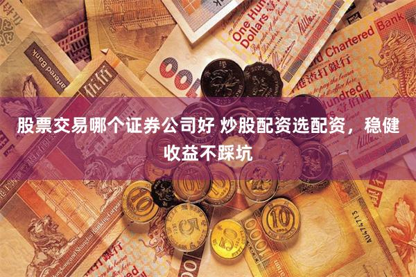 股票交易哪个证券公司好 炒股配资选配资，稳健收益不踩坑