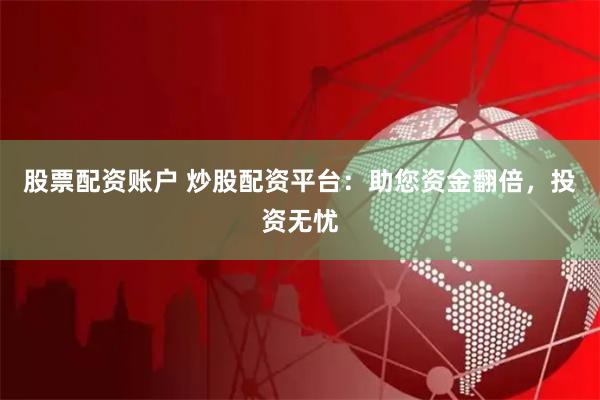 股票配资账户 炒股配资平台：助您资金翻倍，投资无忧
