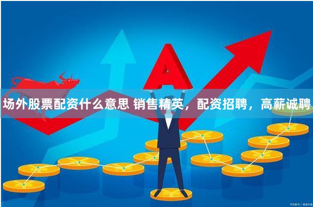 场外股票配资什么意思 销售精英，配资招聘，高薪诚聘