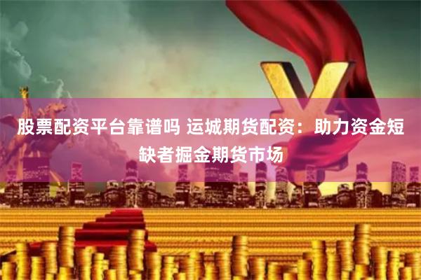 股票配资平台靠谱吗 运城期货配资：助力资金短缺者掘金期货市场