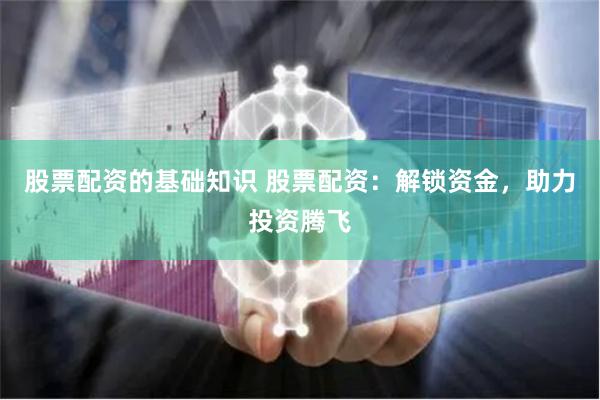 股票配资的基础知识 股票配资：解锁资金，助力投资腾飞