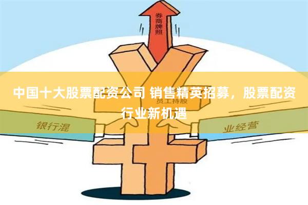中国十大股票配资公司 销售精英招募，股票配资行业新机遇