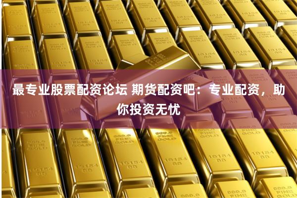 最专业股票配资论坛 期货配资吧：专业配资，助你投资无忧