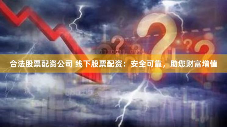 合法股票配资公司 线下股票配资：安全可靠，助您财富增值