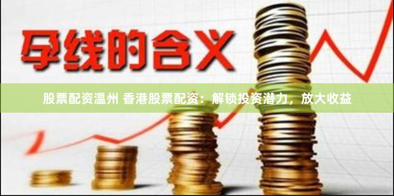 股票配资温州 香港股票配资：解锁投资潜力，放大收益