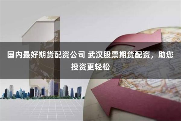 国内最好期货配资公司 武汉股票期货配资，助您投资更轻松