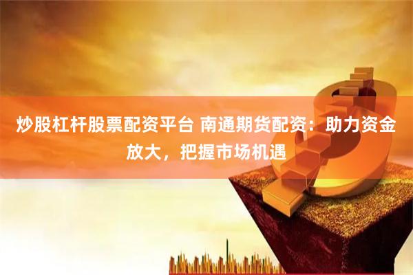 炒股杠杆股票配资平台 南通期货配资：助力资金放大，把握市场机