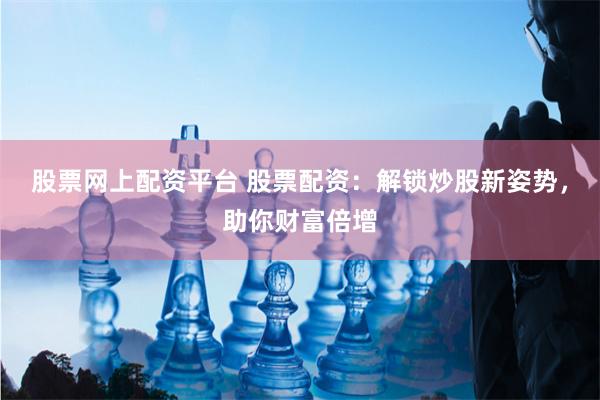 股票网上配资平台 股票配资：解锁炒股新姿势，助你财富倍增