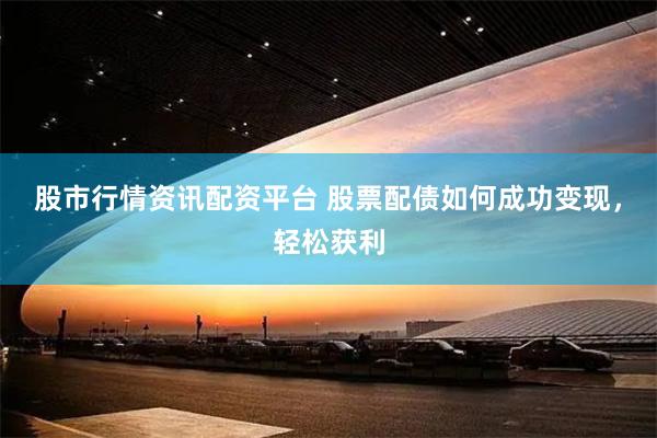 股市行情资讯配资平台 股票配债如何成功变现，轻松获利