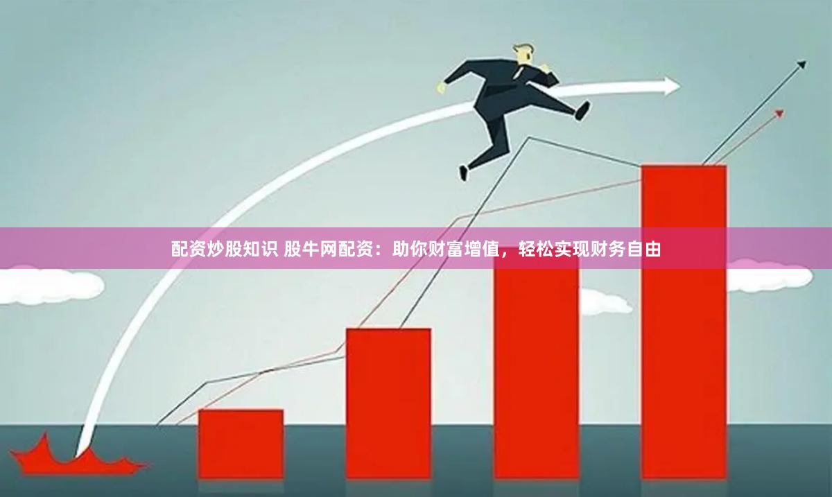 配资炒股知识 股牛网配资：助你财富增值，轻松实现财务自由