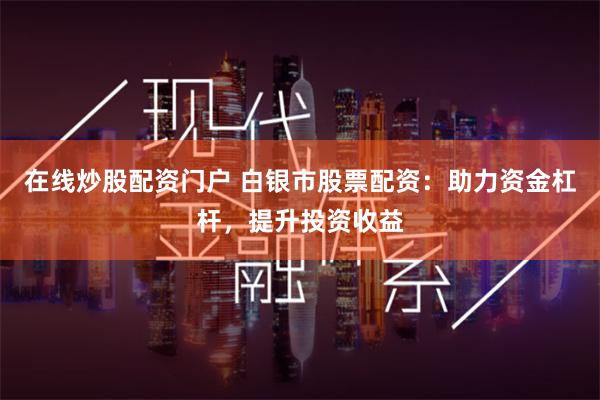 在线炒股配资门户 白银市股票配资：助力资金杠杆，提升投资收益