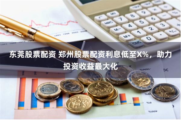 东莞股票配资 郑州股票配资利息低至X%，助力投资收益最大化