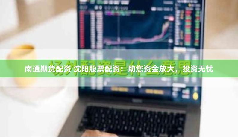 南通期货配资 沈阳股票配资：助您资金放大，投资无忧