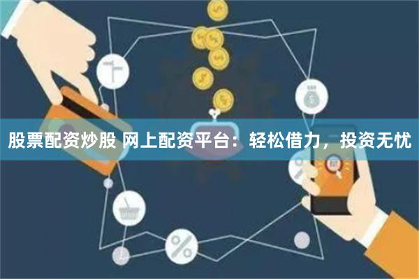 股票配资炒股 网上配资平台：轻松借力，投资无忧