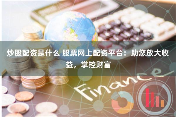 炒股配资是什么 股票网上配资平台：助您放大收益，掌控财富