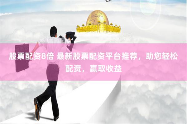 股票配资8倍 最新股票配资平台推荐，助您轻松配资，赢取收益