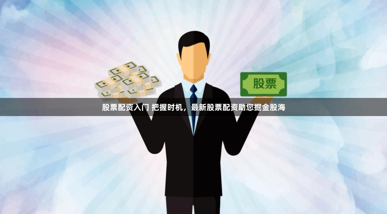 股票配资入门 把握时机，最新股票配资助您掘金股海