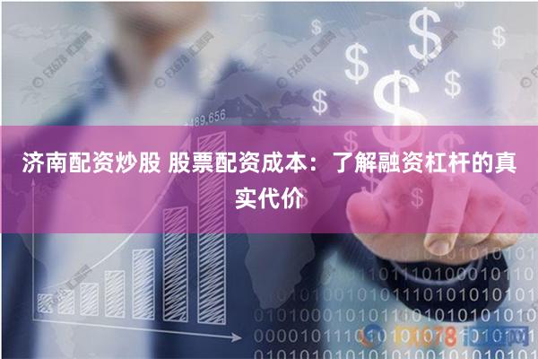 济南配资炒股 股票配资成本：了解融资杠杆的真实代价