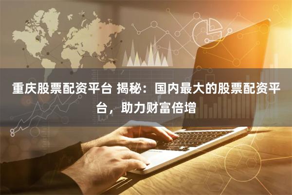 重庆股票配资平台 揭秘：国内最大的股票配资平台，助力财富倍增