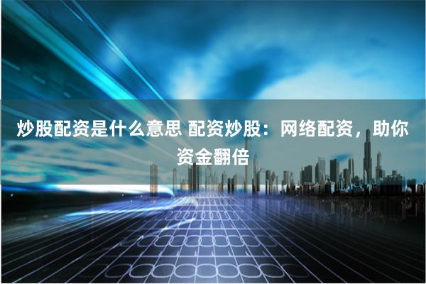 炒股配资是什么意思 配资炒股：网络配资，助你资金翻倍
