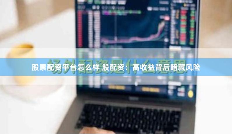 股票配资平台怎么样 股配资：高收益背后暗藏风险