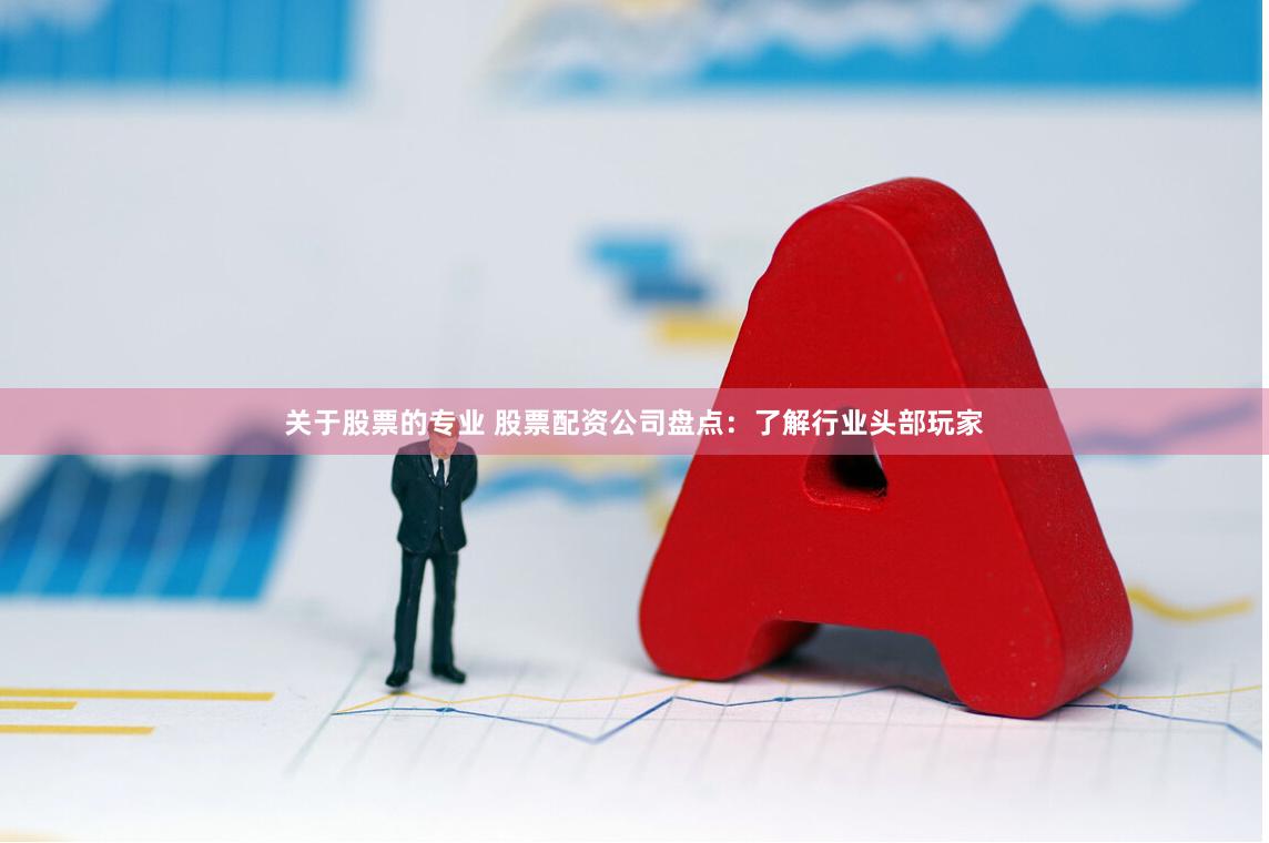 关于股票的专业 股票配资公司盘点：了解行业头部玩家