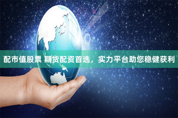 配市值股票 期货配资首选，实力平台助您稳健获利