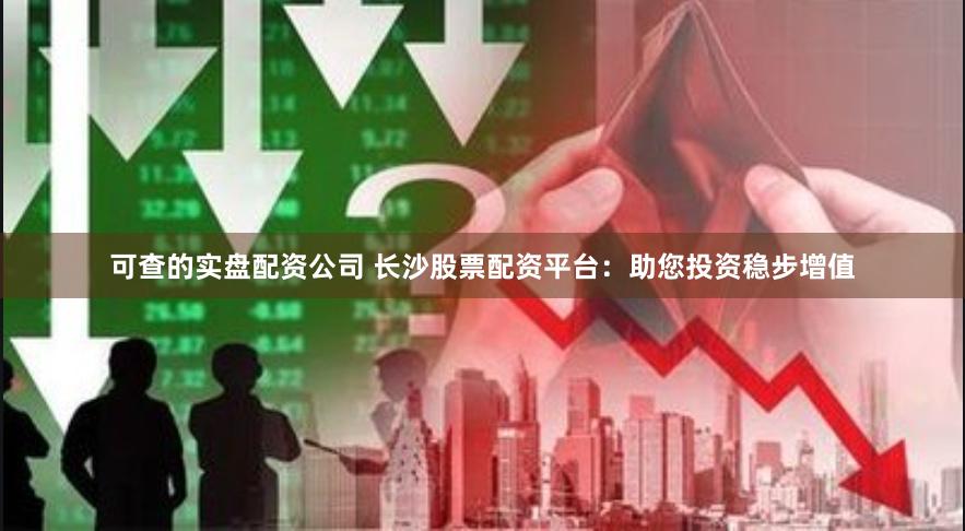 可查的实盘配资公司 长沙股票配资平台：助您投资稳步增值