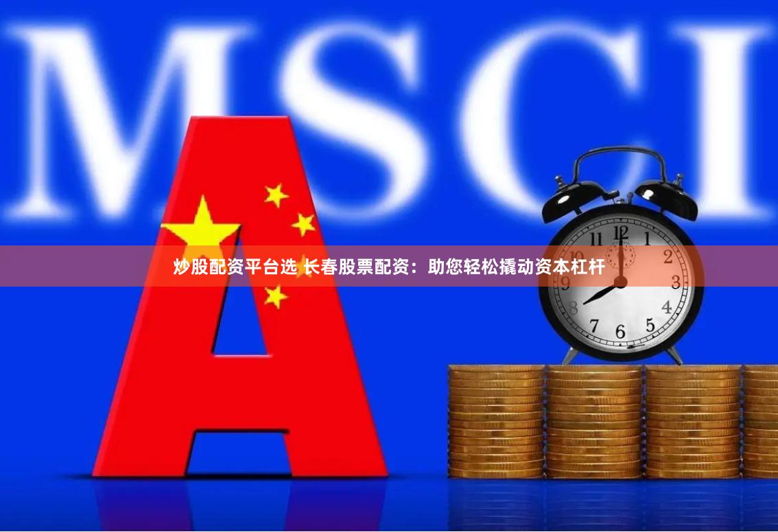 炒股配资平台选 长春股票配资：助您轻松撬动资本杠杆