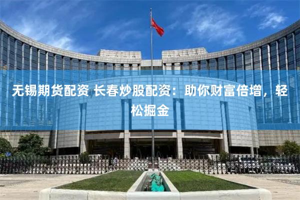 无锡期货配资 长春炒股配资：助你财富倍增，轻松掘金