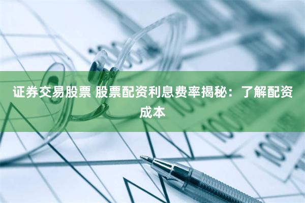 证券交易股票 股票配资利息费率揭秘：了解配资成本