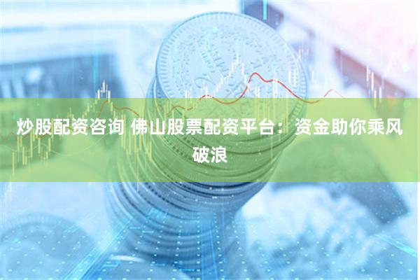 炒股配资咨询 佛山股票配资平台：资金助你乘风破浪