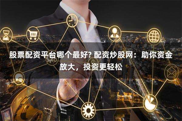 股票配资平台哪个最好? 配资炒股网：助你资金放大，投资更轻松