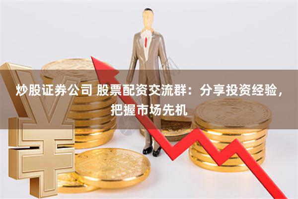 炒股证券公司 股票配资交流群：分享投资经验，把握市场先机