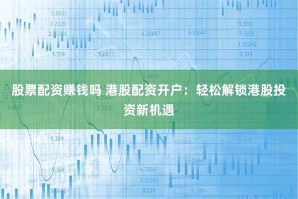 股票配资赚钱吗 港股配资开户：轻松解锁港股投资新机遇