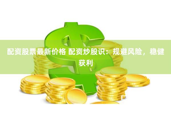 配资股票最新价格 配资炒股识：规避风险，稳健获利