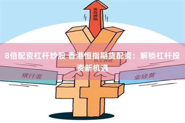 8倍配资杠杆炒股 香港恒指期货配资：解锁杠杆投资新机遇