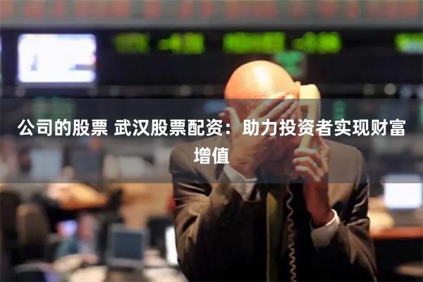 公司的股票 武汉股票配资：助力投资者实现财富增值