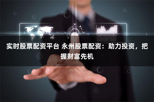 实时股票配资平台 永州股票配资：助力投资，把握财富先机