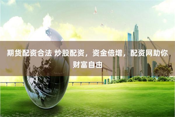 期货配资合法 炒股配资,资金倍增,配资网助你财富自由 期货配资合法 炒股配资,资金倍增,配资网助你财富自由