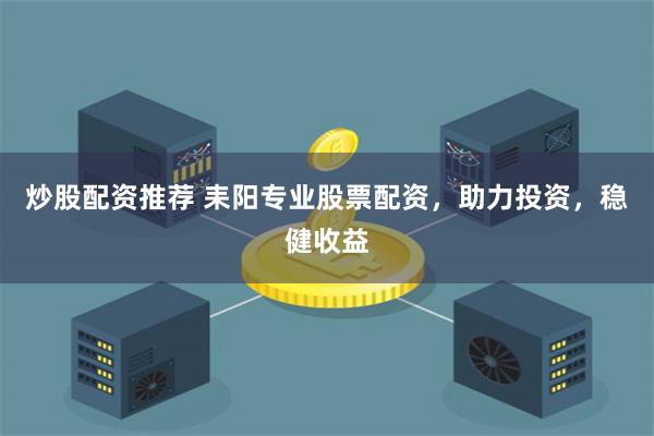 炒股配资推荐 耒阳专业股票配资,助力投资,稳健收益 炒股配资推荐 耒阳专业股票配资,助力投资,稳健收益