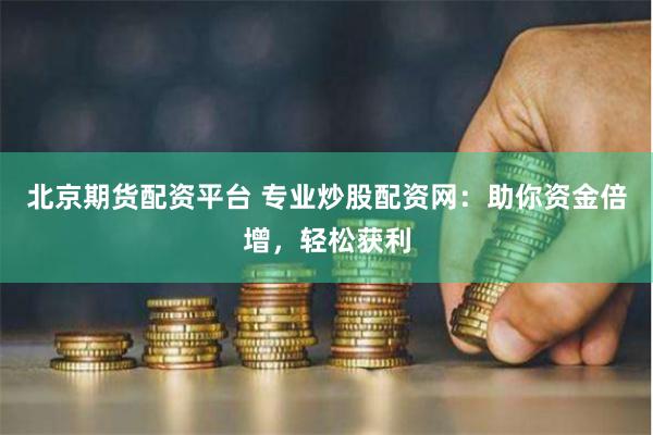北京期货配资平台 专业炒股配资网:助你资金倍增,轻松获利 北京期货配资平台 专业炒股配资网:助你资金倍增,轻松获利